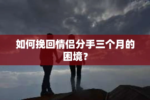 如何挽回情侣分手三个月的困境？