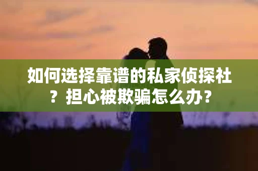 如何选择靠谱的私家侦探社？担心被欺骗怎么办？