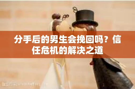 分手后的男生会挽回吗？信任危机的解决之道