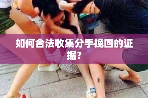 如何合法收集分手挽回的证据？