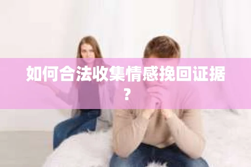 如何合法收集情感挽回证据？