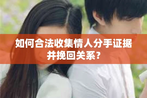 如何合法收集情人分手证据并挽回关系？