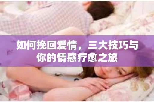 如何挽回爱情，三大技巧与你的情感疗愈之旅