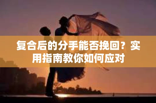 复合后的分手能否挽回？实用指南教你如何应对