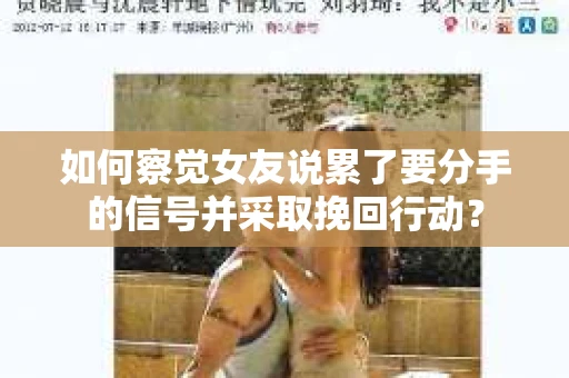 如何察觉女友说累了要分手的信号并采取挽回行动？