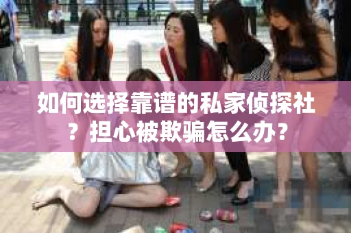 如何选择靠谱的私家侦探社？担心被欺骗怎么办？