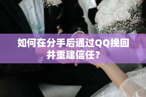 如何在分手后通过QQ挽回并重建信任？