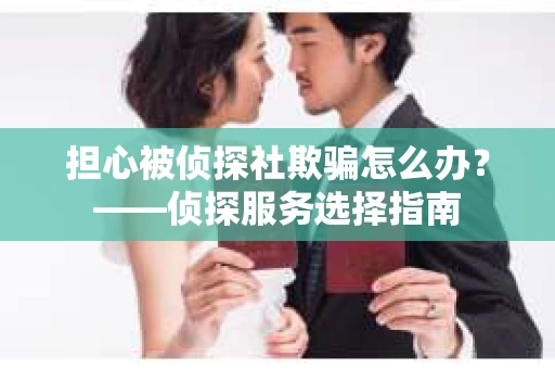 担心被侦探社欺骗怎么办？——侦探服务选择指南